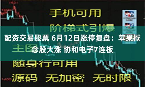 配资交易股票 6月12日涨停复盘：苹果概念股大涨 协和电子7连板
