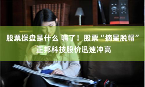 股票操盘是什么 嗨了！股票“摘星脱帽” 正邦科技股价迅速冲高