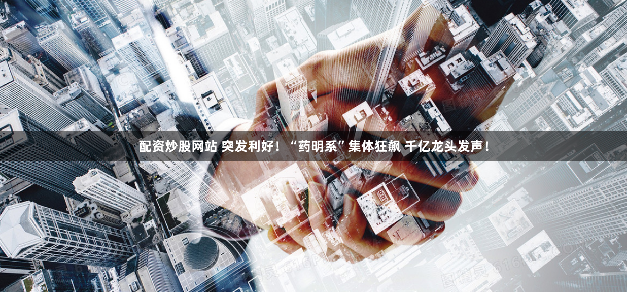 配资炒股网站 突发利好！“药明系”集体狂飙 千亿龙头发声！