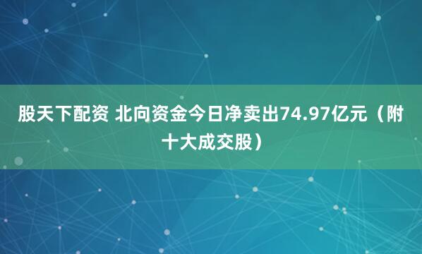 股天下配资 北向资金今日净卖出74.97亿元（附十大成交股）