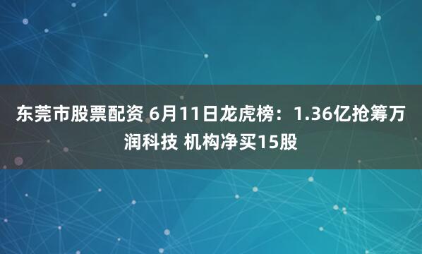 东莞市股票配资 6月11日龙虎榜：1.36亿抢筹万润科技 机构净买15股