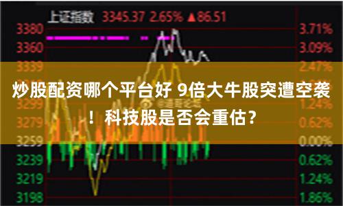 炒股配资哪个平台好 9倍大牛股突遭空袭！科技股是否会重估？