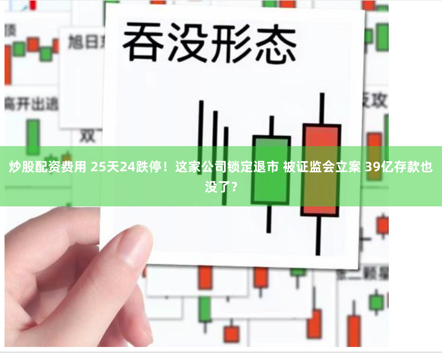 炒股配资费用 25天24跌停！这家公司锁定退市 被证监会立案 39亿存款也没了？