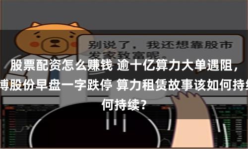 股票配资怎么赚钱 逾十亿算力大单遇阻，鸿博股份早盘一字跌停 算力租赁故事该如何持续？