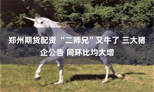 郑州期货配资 “二师兄”又牛了 三大猪企公告 同环比均大增