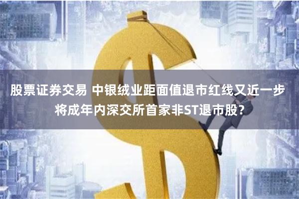 股票证券交易 中银绒业距面值退市红线又近一步 将成年内深交所首家非ST退市股？
