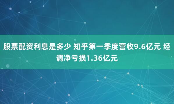 股票配资利息是多少 知乎第一季度营收9.6亿元 经调净亏损1.36亿元