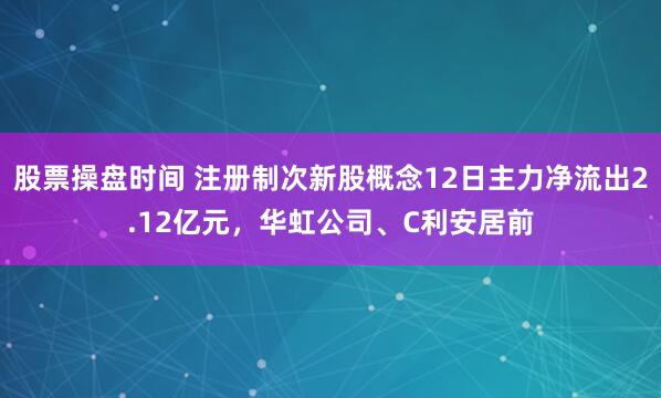 股票操盘时间 注册制次新股概念12日主力净流出2.12亿元，华虹公司、C利安居前