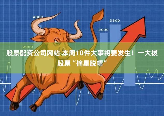 股票配资公司网站 本周10件大事将要发生！一大拨股票“摘星脱帽”