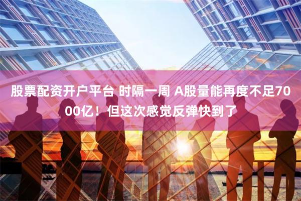 股票配资开户平台 时隔一周 A股量能再度不足7000亿！但这次感觉反弹快到了