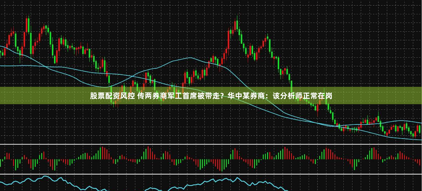 股票配资风控 传两券商军工首席被带走？华中某券商：该分析师正常在岗