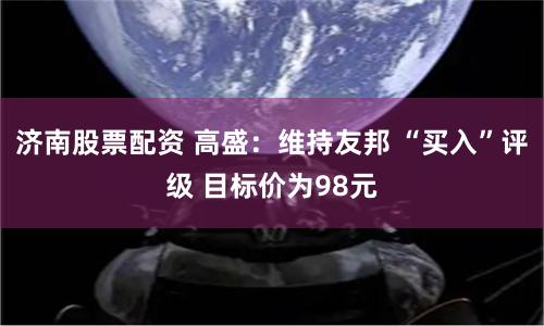 济南股票配资 高盛：维持友邦 “买入”评级 目标价为98元