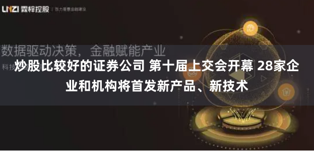 炒股比较好的证券公司 第十届上交会开幕 28家企业和机构将首发新产品、新技术
