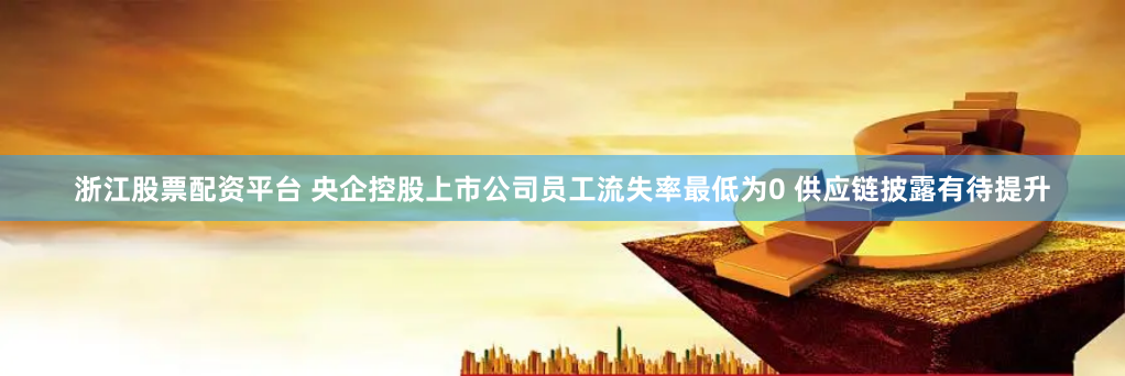 浙江股票配资平台 央企控股上市公司员工流失率最低为0 供应链披露有待提升