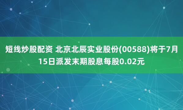 短线炒股配资 北京北辰实业股份(00588)将于7月15日派发末期股息每股0.02元