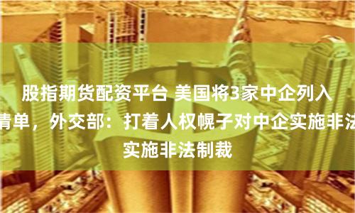 股指期货配资平台 美国将3家中企列入实体清单，外交部：打着人权幌子对中企实施非法制裁