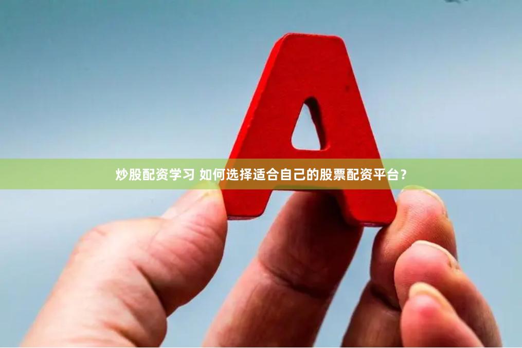 炒股配资学习 如何选择适合自己的股票配资平台？