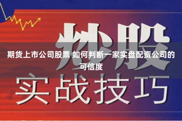 期货上市公司股票 如何判断一家实盘配资公司的可信度