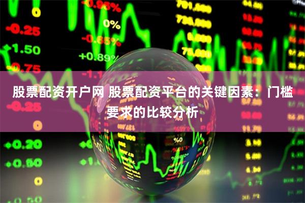 股票配资开户网 股票配资平台的关键因素：门槛要求的比较分析