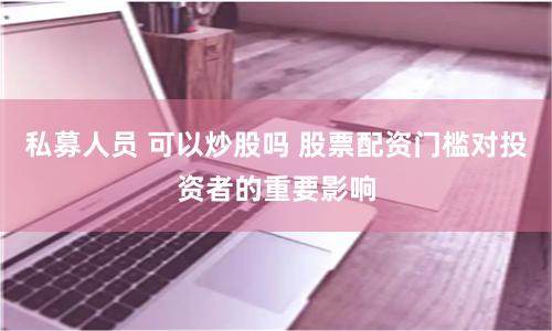 私募人员 可以炒股吗 股票配资门槛对投资者的重要影响