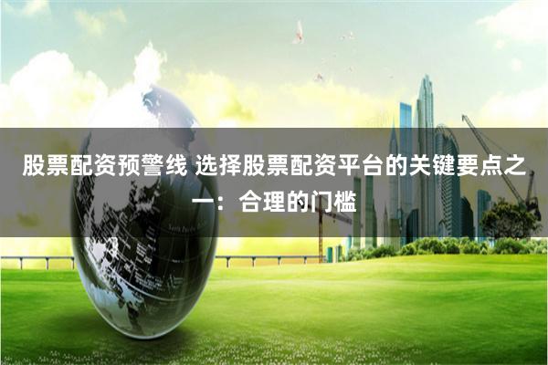 股票配资预警线 选择股票配资平台的关键要点之一：合理的门槛