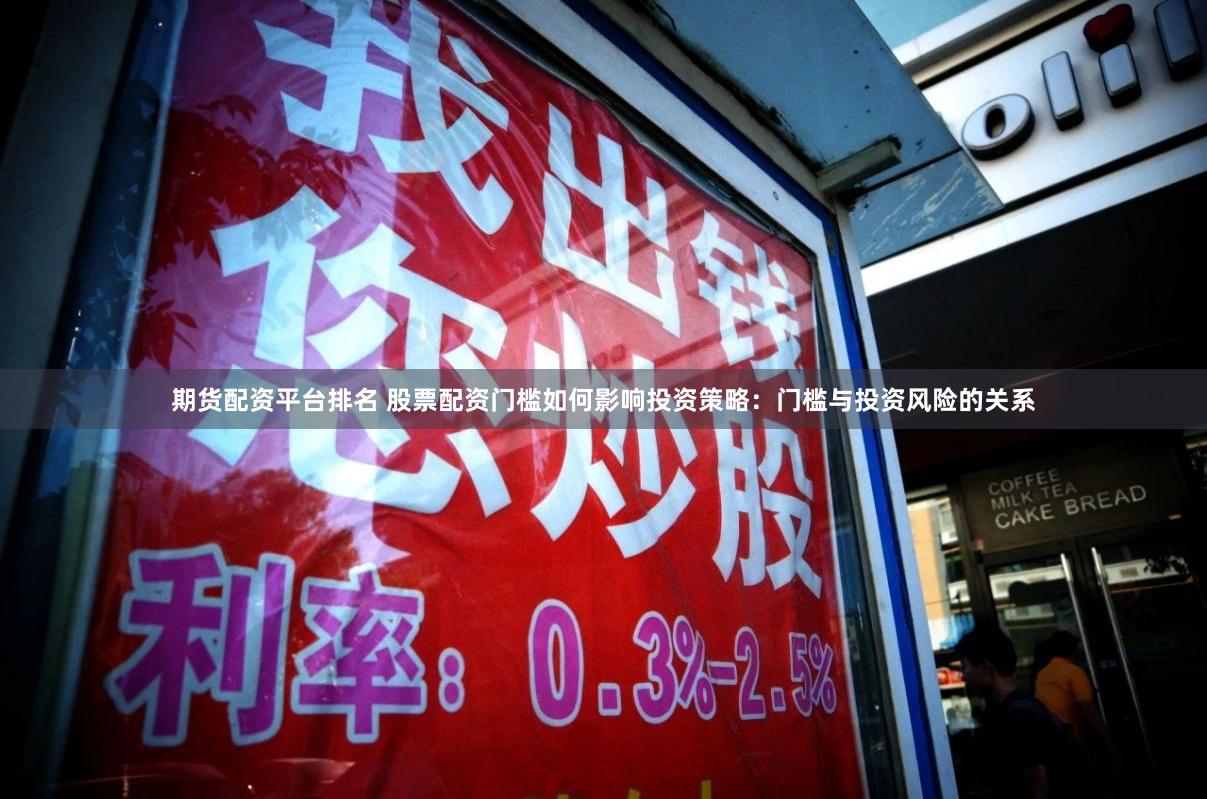 期货配资平台排名 股票配资门槛如何影响投资策略：门槛与投资风险的关系