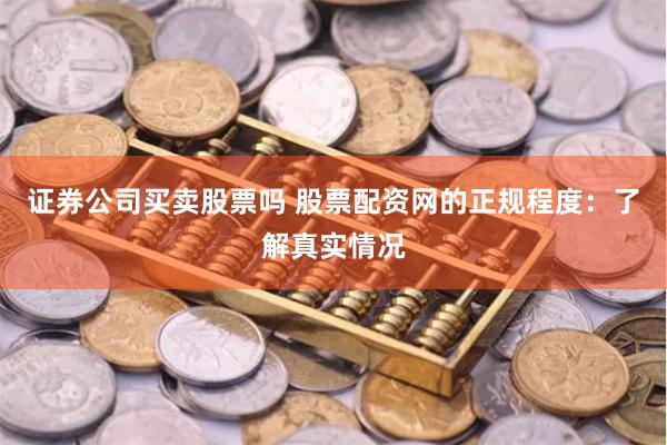 证券公司买卖股票吗 股票配资网的正规程度：了解真实情况