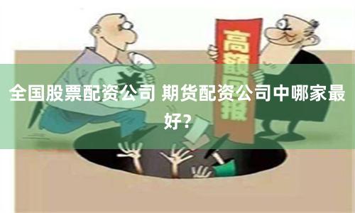 全国股票配资公司 期货配资公司中哪家最好？