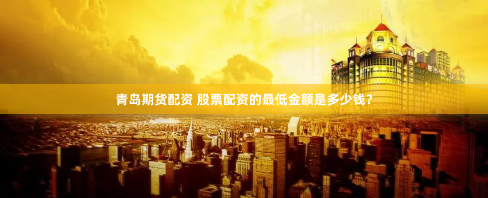 青岛期货配资 股票配资的最低金额是多少钱？