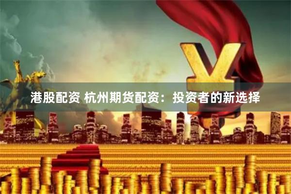 港股配资 杭州期货配资：投资者的新选择