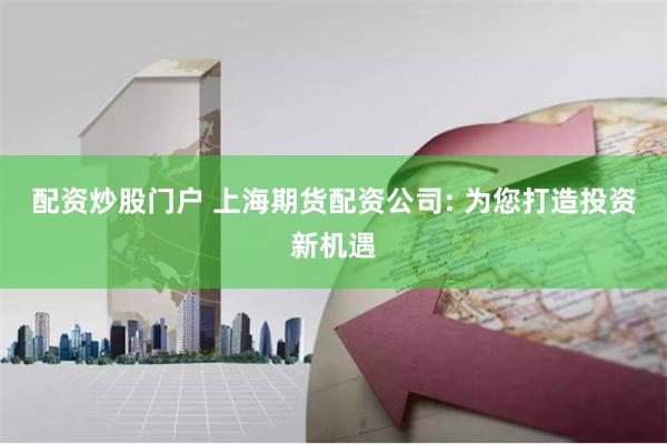 配资炒股门户 上海期货配资公司: 为您打造投资新机遇