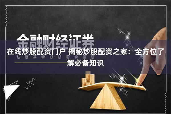 在线炒股配资门户 揭秘炒股配资之家：全方位了解必备知识