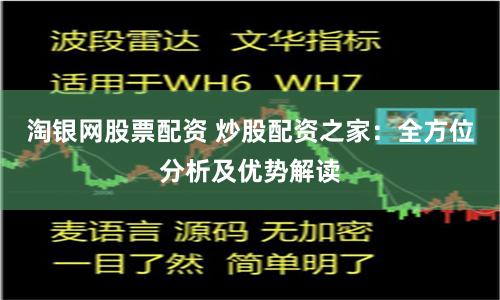 淘银网股票配资 炒股配资之家：全方位分析及优势解读