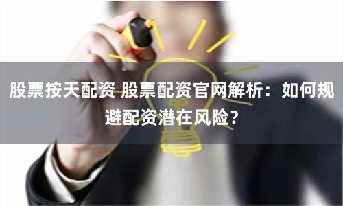 股票按天配资 股票配资官网解析：如何规避配资潜在风险？