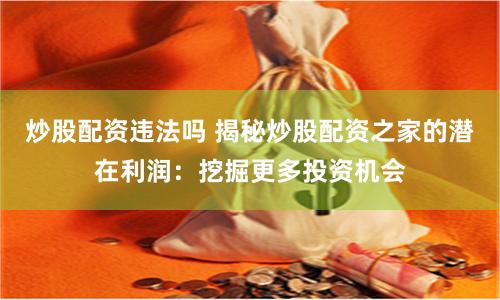 炒股配资违法吗 揭秘炒股配资之家的潜在利润：挖掘更多投资机会