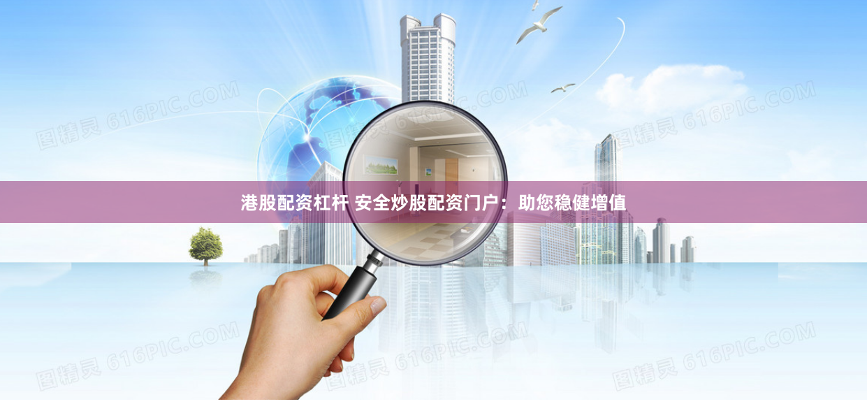 港股配资杠杆 安全炒股配资门户：助您稳健增值