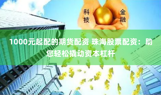 1000元起配的期货配资 珠海股票配资：助您轻松撬动资本杠杆