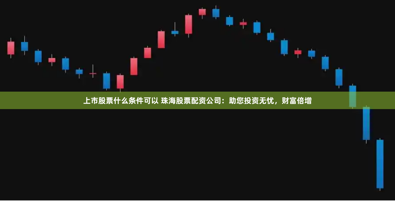 上市股票什么条件可以 珠海股票配资公司：助您投资无忧，财富倍增