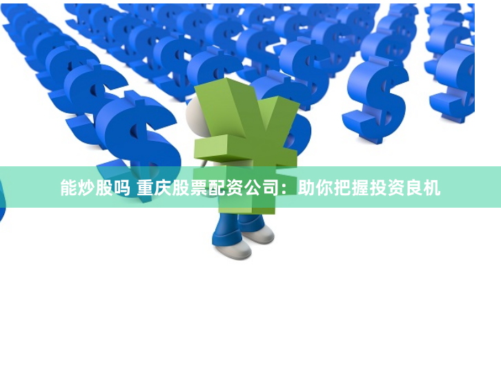 能炒股吗 重庆股票配资公司：助你把握投资良机
