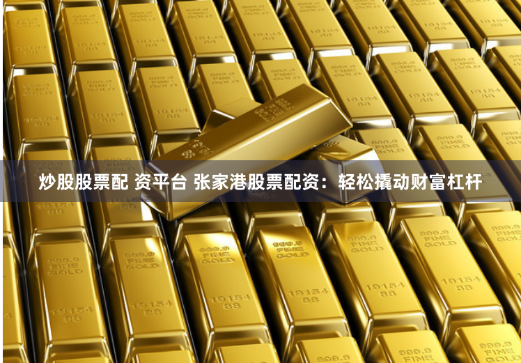 炒股股票配 资平台 张家港股票配资：轻松撬动财富杠杆